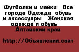 Футболки и майки - Все города Одежда, обувь и аксессуары » Женская одежда и обувь   . Алтайский край